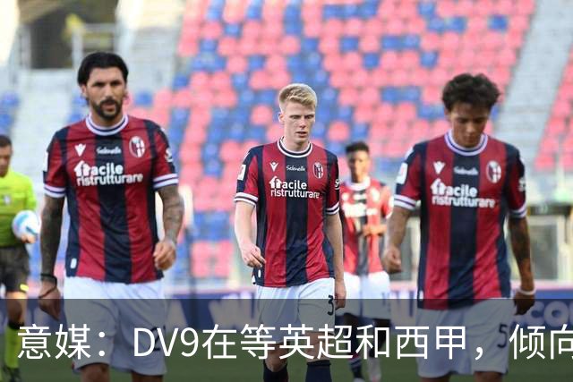 意媒：DV9在等英超和西甲，倾向于去巴萨但后者优先目标是小蜘蛛